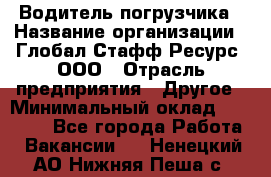 Водитель погрузчика › Название организации ­ Глобал Стафф Ресурс, ООО › Отрасль предприятия ­ Другое › Минимальный оклад ­ 47 000 - Все города Работа » Вакансии   . Ненецкий АО,Нижняя Пеша с.